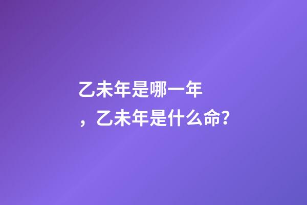 乙未年是哪一年，乙未年是什么命？
